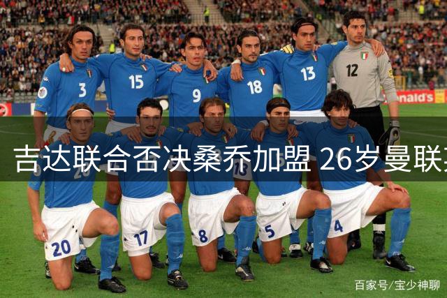 吉达联合否决桑乔加盟 26岁曼联弃将仍未找到下家