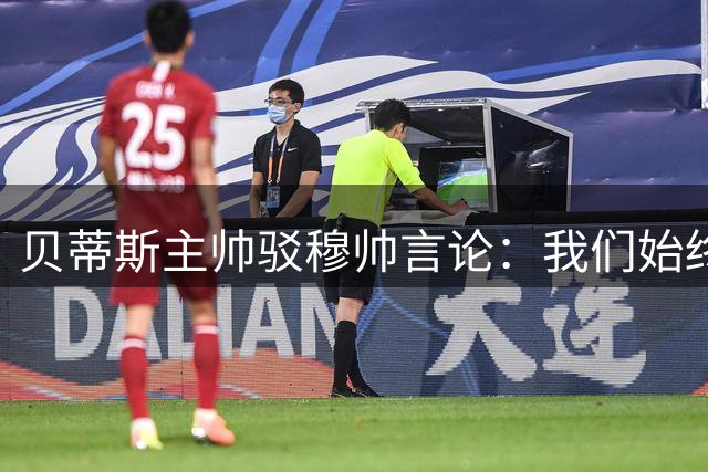 贝蒂斯主帅驳穆帅言论：我们始终志在三分